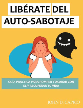 Libérate del Auto-Sabotaje Guía Práctica Para Romper Y Acabar Con El Y Recuperar Tu Vida: qué es y por qué lo hacemos, vence y deja de ser tu peor ene