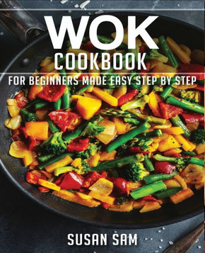 Wok Cookbook: Book 1, for Beginners Made Easy Step by Step Wok Cookbook: Book 1, for Beginners Made Easy Step by Step