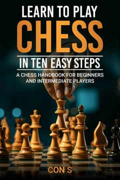Learn to Play Chess in Ten Easy Steps: A Chess Handbook for Beginner and Intermediate Players