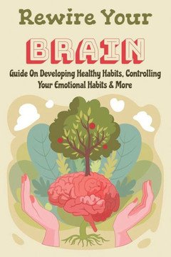 Rewire Your Brain: Guide On Developing Healthy Habits, Controlling Your Emotional Habits & More: Rewire Your Mindset