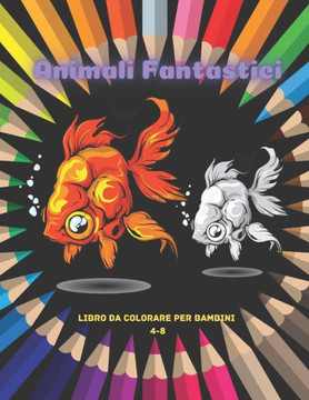 Animali Fantastici - Libro Da Colorare Per Bambini 4-8: Oltre 100 Pagine Da Colorare Di Animali Super Carini Di Ogni Tipo