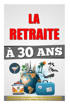 La Retraite À 30 Ans: Comment Prendre Sa Retraite Et Atteindre L'IndEpendance Financière 4 Fois Plus Vite Que Les Autres, Voyager, Vivre Ses Rêves Et Etre Heureux. (French Edition)