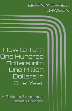 How to Turn One Hundred Dollars into One Million Dollars in One Year: A Guide to Exponential Wealth Creation