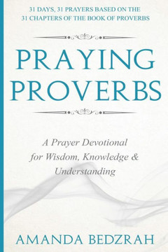Praying Proverbs: A Prayer Devotional for Wisdom, Knowledge and Understanding