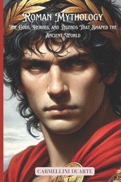 Roman Mythology: The Gods, Heroes, and Legends That Shaped the Ancient World