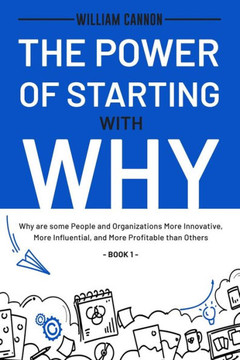 The Power of Starting with Why: Why are some People and Organizations More Innovative, More Influential, and More Profitable than Others - Book 1