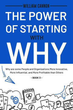 The Power of Starting with Why: Why are some People and Organizations More Innovative, More Influential, and More Profitable than Others - Book 3