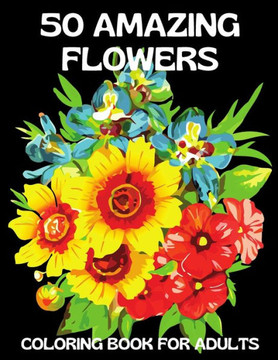 50 Amazing Flowers: An Adult Coloring Book Full of Stress Relieving Floral Designs Fun and Relaxation