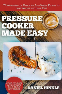 Pressure Cooker Made Easy: 75 Wonderfully Delicious And Simple Recipes To Lose Weight And Save Time (Dh Kitchen)