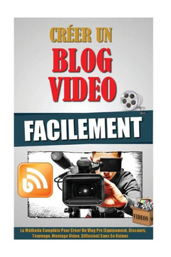CrEer Un Blog Video Facilement: La MEthode Complète Pour CrEer Un Vlog Pro (Equipement, Discours, Tournage, Montage Video, Diffusion) Sans Se Ruiner. (French Edition)