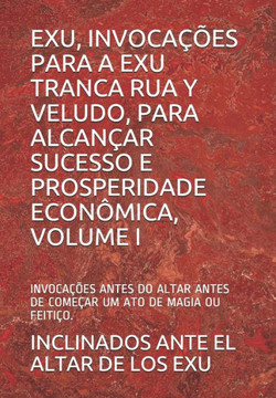 Exu, Invocações Para a Exu Tranca Rua Y Veludo, Para Alcançar Sucesso E Prosperidade Econômica, Volume I: Invocações Antes Do Altar Antes de Começar U