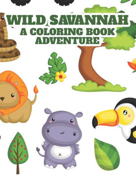 Wild Savannah A Coloring Book Adventure: A Safari Illustrations Collection To Color With Giraffes, Hippos, Zebras, Lions, And More To Color
