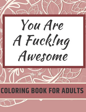 You Are Fucking Awesome Coloring Book For Adults: A Motivating Swear Word Zero Fucks Given Foul Mouth Bitch Life