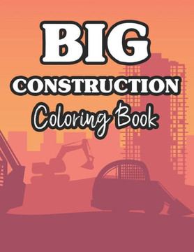 Big Construction Coloring Book: Fun-Filled Coloring Pages Of Trucks For Children, Construction Vehicle Illustrations To Color