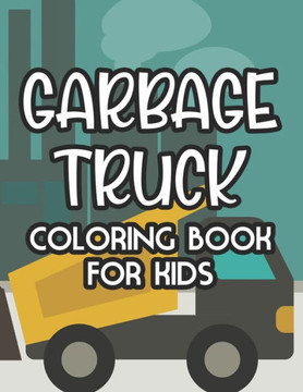 Garbage Truck Coloring Book For Kids: Coloring Pages With Illustrations Of Garbage Trucks, Amazing Designs To Color For Children Garbage Truck Coloring Book For Kids: Coloring Pages With Illustrations Of Garbage Trucks, Amazing Designs To Color For Children