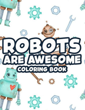 Robots Are Awesome Coloring Book: Cool And Awesome Robot Illustrations To Color, Coloring And Activity Sheets For Kids