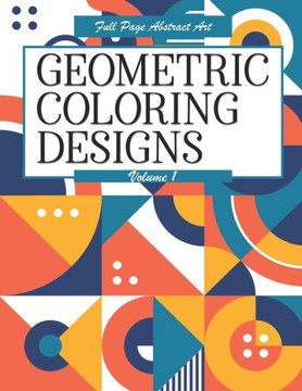 Geometric Coloring Designs Volume 1 Full Page Abstract Art: Detailed Patterns to Color - For Adults - Relaxing Stress Relief