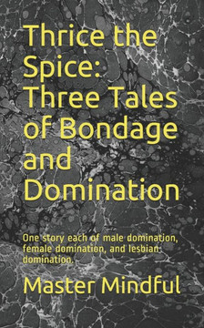 Thrice the Spice: Three Tales of Bondage and Domination: One story each of male domination, female domination, and lesbian domination.