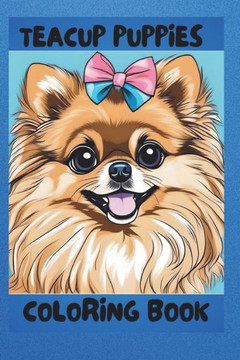 Cute Teacup puppies coloring book: maltipoo puppies, pomeranian puppies and more!