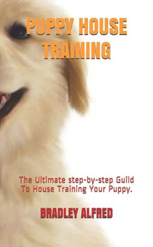 Puppy House Training: The Ultimate step-by-step Guild To House Training Your Puppy.