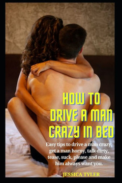 How to Drive a Man Crazy in Bed: Easy tips to drive a man crazy, get a man horny, talk dirty, tease, please and make him always want you. How to Drive a Man Crazy in Bed: Easy tips to drive a man crazy, get a man horny, talk dirty, tease, please and make him always want you.