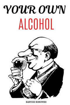 Your Own Alcohol: DITY Tutorial, Homemade Alcohol, The Complete Guidebook to Making Your Own Wine, Vodka, Tincture