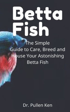 Betta Fish: The Simple Guide to Care, Breed and House Your Astonishing Betta Fish