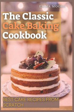 The Classic Cake Baking Cookbook: Best Cake Recipes from Scratch