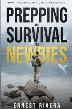 Prepping and Survival for Newbies: How to Survive in a Crisis or Disaster