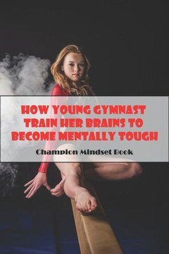 How Young Gymnast Train Her Brains To Become Mentally Tough_ Champion Mindset Book: Mental Toughness In Sport