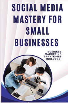 Social Media Mastery for Small Businesses: A Practical Guide to Growing Your Brand on a Budget