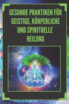 Gesunde Praktiken Für Geistige, Körperliche Und Spirituelle Heilung: Mächtige Praktiken, die Sie kennen und erforschen müssen, um Ihr Leben auszuricht