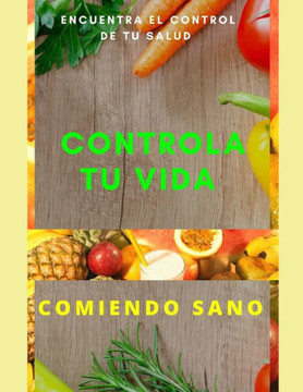 Controla Tú Vida Comiendo Sano: Conoce la armonía de comer bien y tener control de tu vida