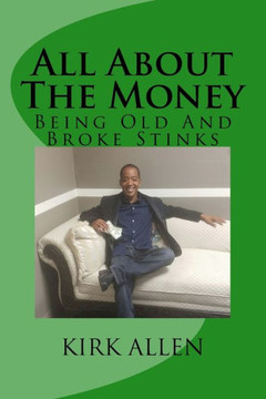 All About The Money - Being Old And Broke Stinks: A Simple Guide To Investing And Financial Know-How