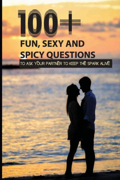 100 Fun, Sexy And Spicy Questions To Ask Your Partner To Keep The Spark Alive: Couple Questions Sex 100 Fun, Sexy And Spicy Questions To Ask Your Partner To Keep The Spark Alive: Couple Questions Sex
