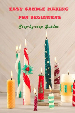 Easy Candle Making For Beginners: Step-by-step Guides: Guides to Making Your Own Hommade Candles Easy Candle Making For Beginners: Step-by-step Guides: Guides to Making Your Own Hommade Candles