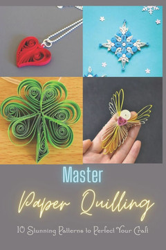 Master Paper Quilling: 10 Stunning Patterns to Perfect Your Craft: A Step-by-Step Guide to Make 10 Beautiful Paper Quilling Patterns