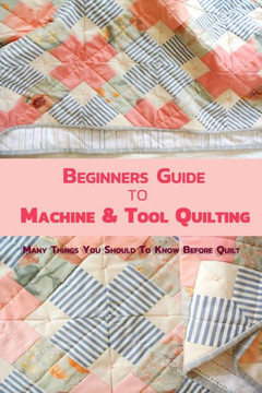 Beginners Guide to Machine & Tool Quilting: Many Things You Should To Know Before Quilt