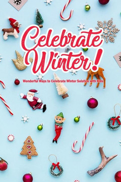 Celebrate Winter!: Wonderful Ways to Celebrate Winter Solstice with Kids: Winter Solstice Activities