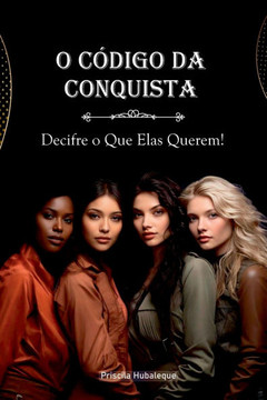 O Código da Conquista: Decifre o Que Elas Querem.: Segredos Revelados para Entender e Encantar o Universo Feminino
