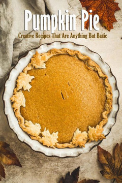 Pumpkin Pie: Creative Recipes That Are Anything But Basic: Pie Recipes Book