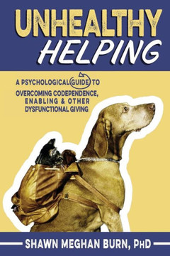 Unhealthy Helping: A Psychological Guide To Overcoming Codependence, Enabling, And Other Dysfunctional Giving