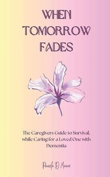 When Tomorrow Fades: The Caregivers Guide to Survival, while Caring for a Loved One with Dementia