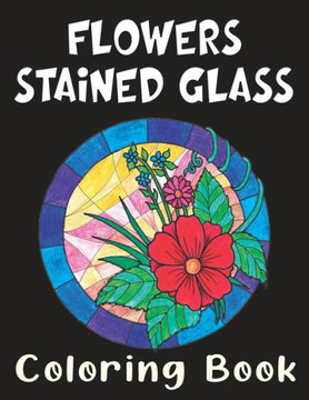 Flowers Stained Glass Coloring Book: Hand Drawn Relaxing Floral Illustrations for Adults