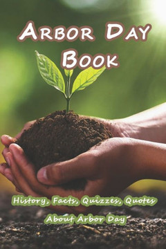 Arbor Day Book: History, Facts, Quizzes, Quotes About Arbor Day: Everything You Need to Know about Arbor Day