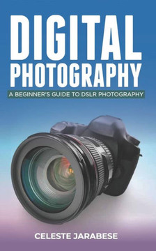Digital Photography: A Beginner's Guide to DSLR Photography: Basic DSLR Camera Guide for Beginners, Learning How To Use Your First DSLR Cam