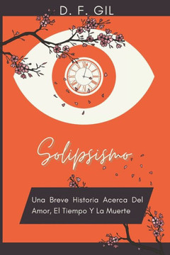 Solipsismo: Una Breve Historia Acerca Del amor, El tiempo y La Muerte