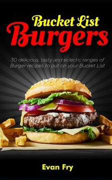 Bucket List Burgers: 30 Delicious, Tasty and Eclectic ranges of Burger recipes to put on your Bucket List