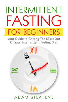 Intermittent Fasting for Beginners: Your Guide to Getting The Most Out Of Your Intermittent Fasting Diet