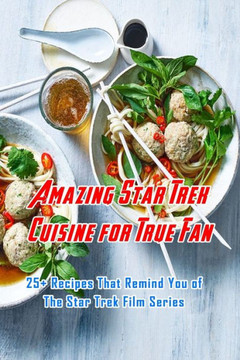 Amazing Star Trek Cuisine for True Fan: 25 Recipes That Remind You of The Star Trek Film Series: Star Trek Cookbook